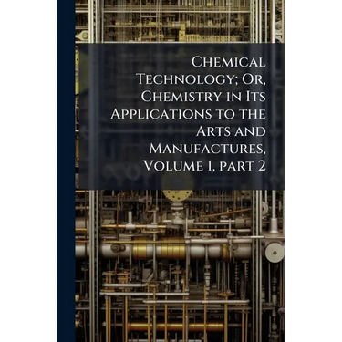 Chemical Technology; Or, Chemistry in Its Applications to the Arts and Manufactures, Volume 1, part 2