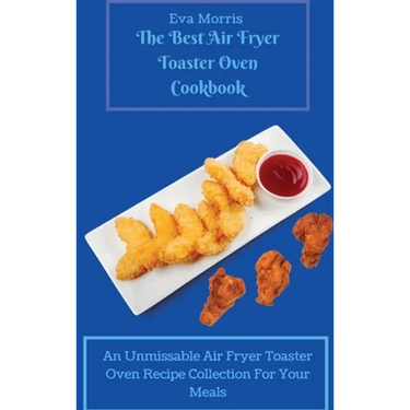 The Best Air Fryer Toaster Oven Cookbook: An Unmissable Air Fryer Toaster Oven Recipe Collection For Your Meals