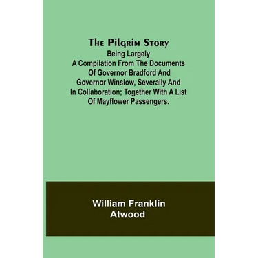 The Pilgrim Story;Being largely a compilation from the documents of Governor Bradford and Governor Winslow, severally and in collaboration; together w
