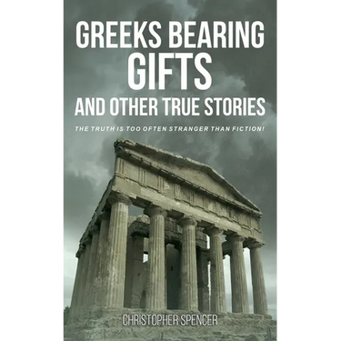 Greeks Bearing Gifts and Other True Stories: The Truth Is Too Often Stranger Than Fiction!
