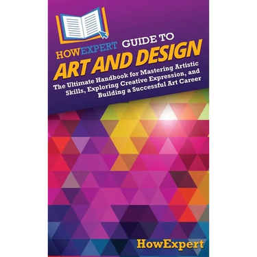 HowExpert Guide to Art and Design: The Ultimate Handbook for Mastering Artistic Skills, Exploring Creative Expression, and Building a Successful Art C