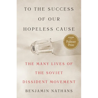 To the Success of Our Hopeless Cause (Pulitzer Prize Winner): The Many Lives of the Soviet Dissident Movement