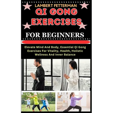 Qi Gong Exercises for Beginners: Elevate Mind And Body, Essential Qi Gong Exercises For Vitality, Health, Holistic Wellness And Inner Balance