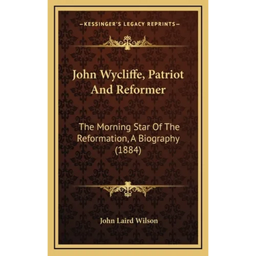 John Wycliffe, Patriot And Reformer: The Morning Star Of The Reformation, A Biography (1884)