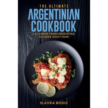 The Ultimate Argentinian Cookbook: 111 Dishes From Argentina To Cook Right Now