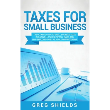 Taxes for Small Business: The Ultimate Guide to Small Business Taxes Including LLC Taxes, Payroll Taxes, and Self- Employed Taxes as a Sole Proprietor