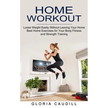 Home Workout: Best Home Exercises for Your Body Fitness and Strength Training (Loose Weight Easily Without Leaving Your Home)