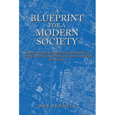 A Blueprint for a Modern Society: Redesigning Democracy, Novel Solutions for Consolidation of Power in Government, Fair Taxation, Election Fraud, Immi