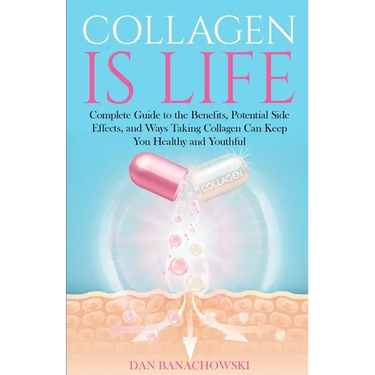 Collagen is Life: Complete Guide to the Benefits, Potential Side Effects and Ways Taking Collagen Can Keep You Healthy and Youthful