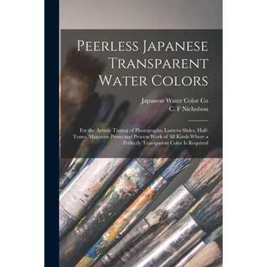 Peerless Japanese Transparent Water Colors: for the Artistic Tinting of Photographs, Lantern Slides, Half-tones, Magazine Prints and Process Work of A