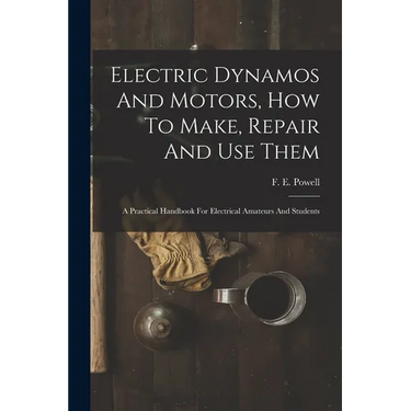 Electric Dynamos And Motors, How To Make, Repair And Use Them: A Practical Handbook For Electrical Amateurs And Students