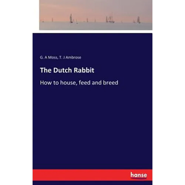 The Dutch Rabbit: How to house, feed and breed
