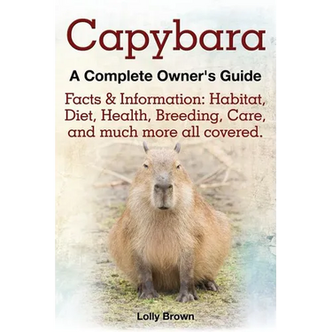 Capybara. Facts & Information: Habitat, Diet, Health, Breeding, Care, and Much More All Covered. a Complete Owner's Guide