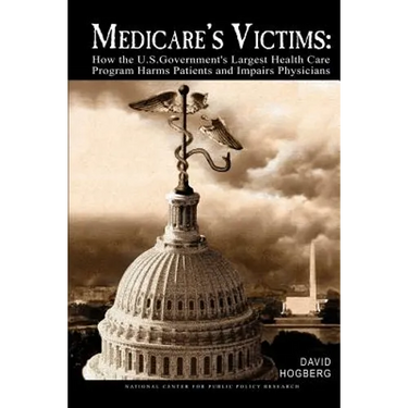 Medicare's Victims: How the U.S. Government's Largest Health Care Program Harms Patients and Impairs Physicians