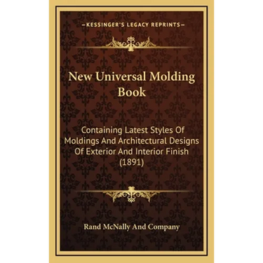 New Universal Molding Book: Containing Latest Styles Of Moldings And Architectural Designs Of Exterior And Interior Finish (1891)