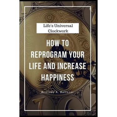 Life's Universal Clockwork: How to Reprogram Your Life and Increase Happiness Even Though Life Isn't Fair or Easy