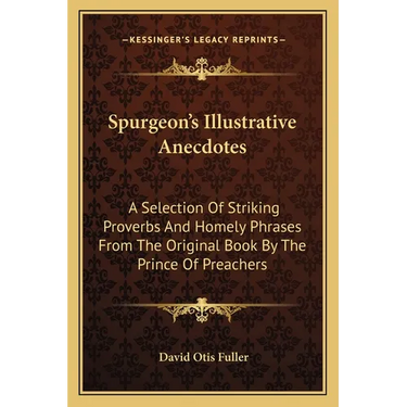 Spurgeon's Illustrative Anecdotes: A Selection Of Striking Proverbs And Homely Phrases From The Original Book By The Prince Of Preachers