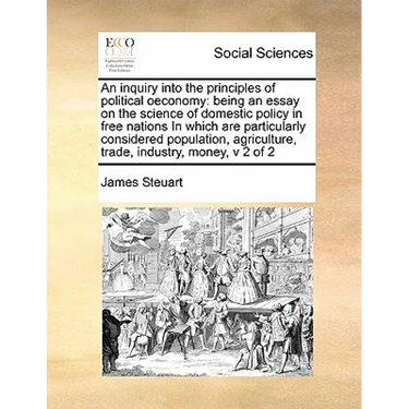 An inquiry into the principles of political oeconomy: being an essay on the science of domestic policy in free nations In which are particularly consi