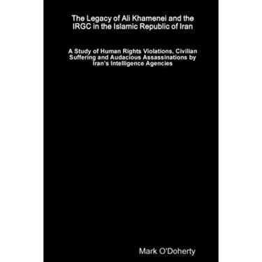 The Legacy of Ali Khamenei and the IRGC in the Islamic Republic of Iran Ð A Study of Human Rights Violations, Civilian Suffering and Audacious Assassi