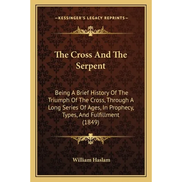 The Cross And The Serpent: Being A Brief History Of The Triumph Of The Cross, Through A Long Series Of Ages, In Prophecy, Types, And Fulfillment (1849
