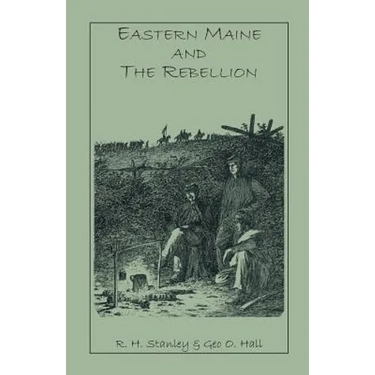 Eastern Maine and the Rebellion: Being an Account of the Principal Local Events in Eastern Maine During the War. and Brief Histories of Eastern Maine