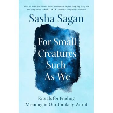 For Small Creatures Such as We: Rituals for Finding Meaning in Our Unlikely World