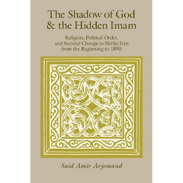 The Shadow of God and the Hidden Imam: Religion, Political Order, and Societal Change in Shi'ite Iran from the Beginning to 1890 Volume 17