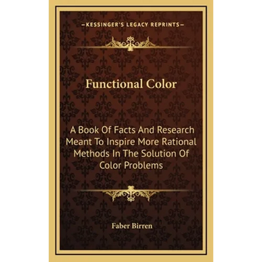 Functional Color: A Book Of Facts And Research Meant To Inspire More Rational Methods In The Solution Of Color Problems