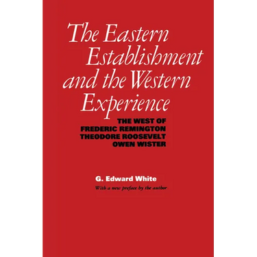 The Eastern Establishment and the Western Experience: The West of Frederic Remington, Theodore Roosevelt, and Owen Wister