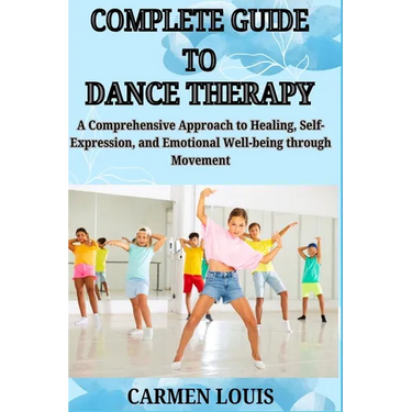 Complete Guide to Dance Therapy: A Comprehensive Approach to Healing, Self-Expression, and Emotional Well-being through Movement