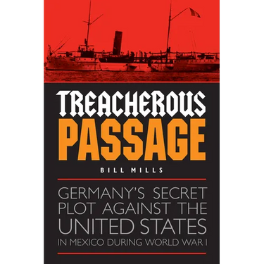 Treacherous Passage: Germany's Secret Plot Against the United States in Mexico During World War I