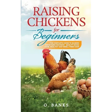 Raising Chickens for Beginners: The Complete Guide To Raising Backyard Chickens - Quality Eggs, Safe, Healthy and Smell-free Coop Paperback