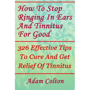 How To Stop Ringing In Ears And Tinnitus For Good: 326 Effective Tips To Cure And Get Relief Of Tinnitus
