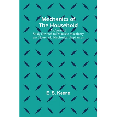 Mechanics of the Household; A Course of Study Devoted to Domestic Machinery and Household Mechanical Appliances