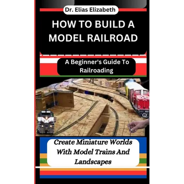 How to Build a Model Railroad: A Beginner's Guide To Railroading: Create Miniature Worlds With Model Trains And Landscapes