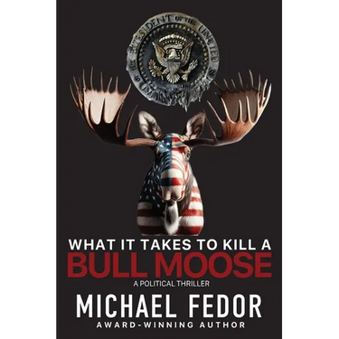 What It Takes to Kill a Bull Moose: A Political Thriller