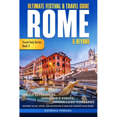Ultimate Festival & Travel Guide Rome & Beyond: Unforgettable Experiences, Unmissable Events, Unparalleled Itineraries Featuring the Art, History, and