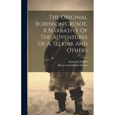 The Original Robinson Crusoe, A Narrative Of The Adventures Of A. Selkirk And Others