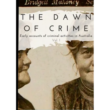 The Dawn of Crime - Early Accounts of Criminal Activity in Australia - Volume 1