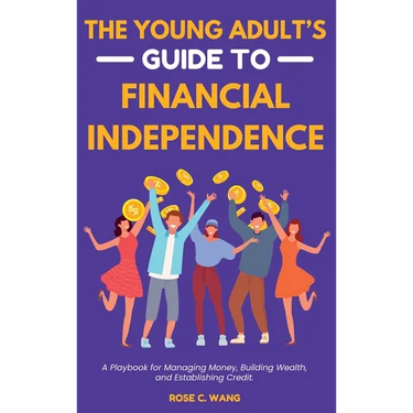 The Young Adult's Guide to Financial Independence: A Playbook for Managing Money, Building Wealth, and Establishing Credit