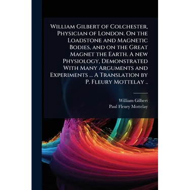 William Gilbert of Colchester, Physician of London. On the Loadstone and Magnetic Bodies, and on the Great Magnet the Earth. A new Physiology, Demonst