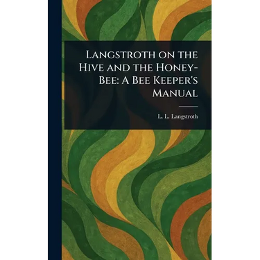 Langstroth on the Hive and the Honey-Bee: A Bee Keeper's Manual