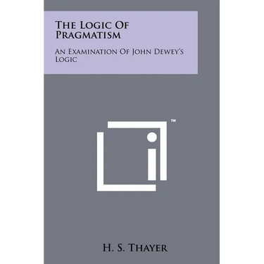The Logic Of Pragmatism: An Examination Of John Dewey's Logic