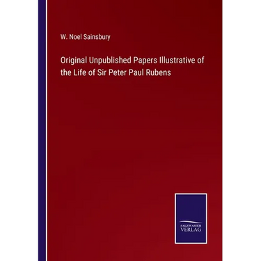 Original Unpublished Papers Illustrative of the Life of Sir Peter Paul Rubens