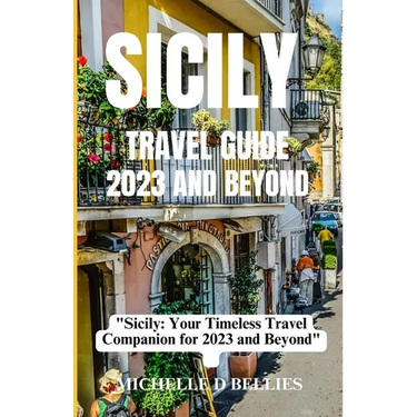 Sicily Travel Guide 2023 and Beyond: "Sicily: Your Timeless Travel Companion for 2023 and Beyond"