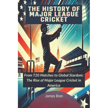 The History of Major League Cricket: From T20 Matches to Global Stardom: The Rise of Major League Cricket in America