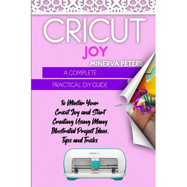 Cricut Joy: A Complete Practical DIY Guide to Master Your Cricut Joy and Start Creating Using Many Illustrated Project Ideas, Tips and Tricks