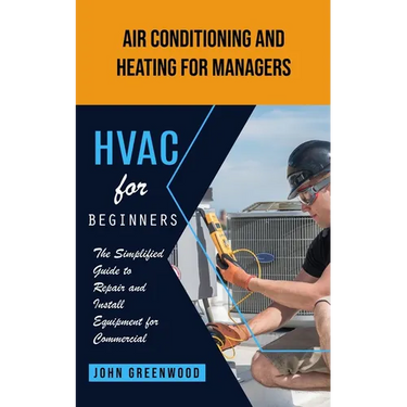 Hvac for Beginners: Air Conditioning and Heating for Managers (The Simplified Guide to Repair and Install Equipment for Commercial)