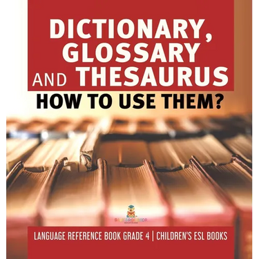 Dictionary, Glossary and Thesaurus: How To Use Them? Language Reference Book Grade 4 Children's ESL Books