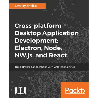 Cross-platform Desktop Application Development: Electron, Node, NW.js, and React